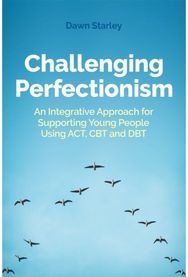 Challenging Perfectionism: An Integrative Approach for Supporting Young People Using ACT, CBT and DBT Approach for Supporting Young People Using ACT, CBT and DBT
