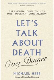 Lets Talk about Death (over Dinner): The Essential Guide to Life's Most Important Conversation to Life's Most Important Conversation
