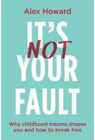 It’s Not Your Fault Why Childhood Trauma Shapes You and How to Break Free
