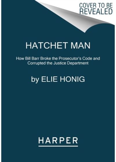 Hatchet Man How Bill Barr Broke