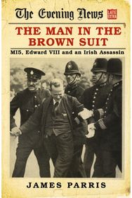 Man in the Brown Suit: MI5, Edward VIII and an Irish Assassin MI5, Edward VIII and an Irish Assassin