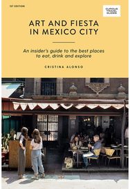 Art and Fiesta in Mexico City: An Insider's Guide to the Best Places to Eat, Drink and Explore to the Best Places to Eat, Drink and Explore
