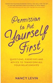 Permission to Put Yourself First: Questions, Exercises and Advice to Transform All Your Relationships and Advice to Transform All Your Relationships