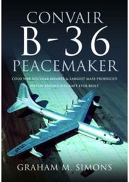 Convair B-36 Peacemaker: Cold War Nuclear Bomber and Largest Mass-Produced Piston-Engine Aircraft Ever Built Bomber and Largest Mass-Produced Piston-Engine Aircraft Ever Built