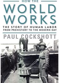 How the World Works: The Story of Human Labor from Prehistory to the Modern Day The Story of Human Labor from Prehistory to the Modern Day