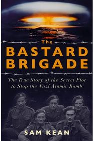 Bastard Brigade The True Story of the Renegade Scientists and Spies Who Sabotaged the Nazi Atomic Bomb