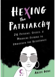 Hexing the Patriarchy 26 Potions, Spells, and Magical Elixirs to Embolden the Resistance