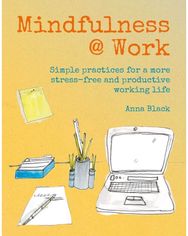 Mindfulness @ Work Simple Meditations and Practices for a More Stress-Free and Productive Working Life