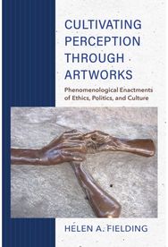Cultivating Perception through Artworks Phenomenological Enactments of Ethics, Politics, and Culture