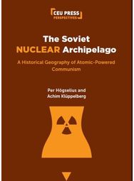 Soviet Nuclear Archipelago: A Historical Geography of Atomic-Powered Communism A Historical Geography of Atomic-Powered Communism
