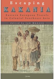 Escaping Kakania: Eastern European Travels in Colonial Southeast Asia Eastern European Travels in Colonial Southeast Asia