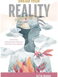 Dream Your Reality: Utilize the Subconscious Mind to Manifest Your Reality Utilize the Subconscious Mind to Manifest Your Reality