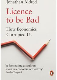 Licence to be Bad How Economics Corrupted Us
