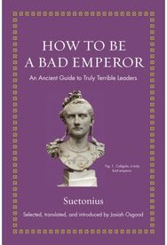 How to Be a Bad Emperor An Ancient Guide to Truly Terrible Leaders