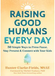 Raising Good Humans Every Day: 50 Simple Ways to Press Pause, Stay Present, and Connect with Your Kids Press Pause, Stay Present, and Connect with Your Kids