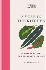 House & Garden A Year in the Kitchen: Seasonal recipes for everyday pleasure Seasonal recipes for everyday pleasure