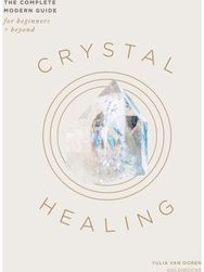 Crystal Healing: The Complete Modern Guide for Beginners and Beyond The Complete Modern Guide for Beginners and Beyond