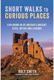 Short Walks to Curious Places: Exploring 50 of Britain's Ancient Sites, Myths and Legends Britain's Ancient Sites, Myths and Legends
