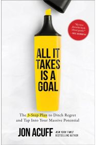 All It Takes Is a Goal: The 3-Step Plan to Ditch Regret and Tap Into Your Massive Potential Ditch Regret and Tap Into Your Massive Potential