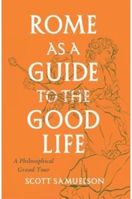 Rome as a Guide to the Good Life A Philosophical Grand Tour