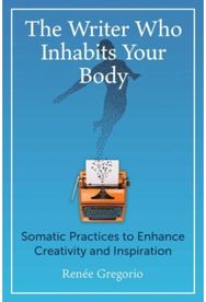 Writer Who Inhabits Your Body: Somatic Practices to Enhance Creativity and Inspiration Enhance Creativity and Inspiration