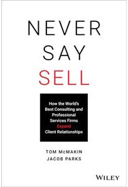 Never Say Sell: How the World's Best Consulting and Professional Services Firms Expand Client Relationships Consulting and Professional Services Firms Expand Client Relationships