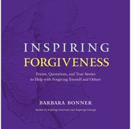 Inspiring Forgiveness: Poems, Quotations, and True Stories to Help with Forgiving Yourself and Others and True Stories to Help with Forgiving Yourself and Others