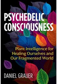 Psychedelic Consciousness: Plant Intelligence for Healing Ourselves and Our Fragmented World for Healing Ourselves and Our Fragmented World