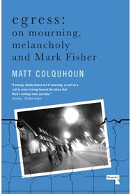 Egress: On Mourning, Melancholy and Mark Fisher On Mourning, Melancholy and Mark Fisher