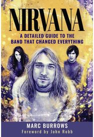Nirvana: A Detailed Guide to the Band that Changed Everything A Detailed Guide to the Band that Changed Everything