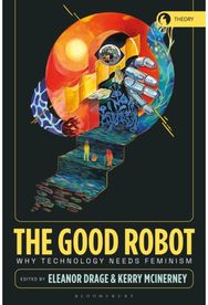 Good Robot: Why Technology Needs Feminism Why Technology Needs Feminism