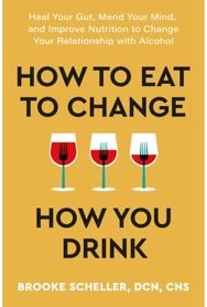 How to Eat to Change How You Drink: Heal Your Gut, Mend Your Mind and Improve Nutrition to Change Your Relationship with Alcohol Your Mind and Improve Nutrition to Change Your Relationship with Alcohol