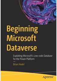Beginning Microsoft Dataverse: Exploiting Microsoft’s Low-code Database for the Power Platform Microsoft’s Low-code Database for the Power Platform