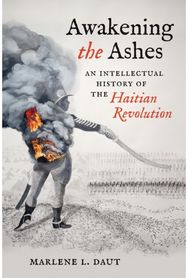 Awakening the Ashes: An Intellectual History of the Haitian Revolution An Intellectual History of the Haitian Revolution