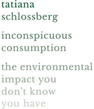 Inconspicuous Consumption: The Environmental Impact You Don't Know You Have The Environmental Impact You Don't Know You Have