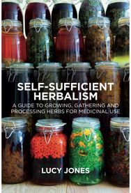 Self-Sufficient Herbalism: A Guide to Growing, Gathering and Processing Herbs for Medicinal Use Gathering and Processing Herbs for Medicinal Use