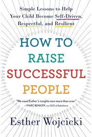 How To Raise Successful People: Simple Lessons to Help Your Child Become Self-Driven, Respectful, and Resilient Help Your Child Become Self-Driven, Respectful, and Resilient
