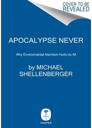 Apocalypse Never: Why Environmental Alarmism Hurts Us All Why Environmental Alarmism Hurts Us All