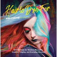 Hair to Dye For: 30+ DIY Effects for Modern Mermaids, Creative Cosplay and Everyday Glamour Modern Mermaids, Creative Cosplay and Everyday Glamour