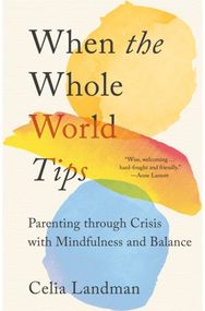 When the Whole World Tips: Parenting through Crisis with Mindfulness and Balance Parenting through Crisis with Mindfulness and Balance