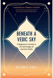 Beneath a Vedic Sky: A Beginner's Guide to the Astrology of Ancient India A Beginner's Guide to the Astrology of Ancient India