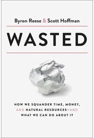 Wasted: How We Squander Time, Money, and Natural Resources-and What We Can Do About It Time, Money, and Natural Resources-and What We Can Do About It