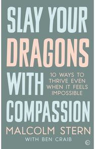 Slay Your Dragons With Compassion: Ten Ways to Thrive Even When It Feels Impossible Even When It Feels Impossible