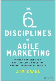 Six Disciplines of Agile Marketing: Proven Practices for More Effective Marketing and Better Business Results More Effective Marketing and Better Business Results