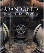 Abandoned Industrial Places: Factories, laboratories, mills and mines that the world left behind laboratories, mills and mines that the world left behind
