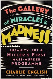 Gallery of Miracles and Madness: Insanity, Art and Hitler’s First Mass-Murder Programme Hitler’s First Mass-Murder Programme