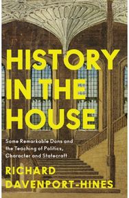History in the House Some Remarkable Dons and the Teaching of Politics, Character and Statecraft