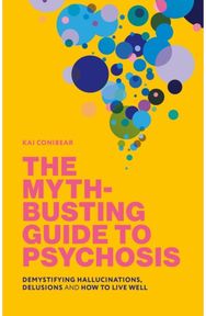 Myth-Busting Guide to Psychosis: Demystifying Hallucinations, Delusions, and How to Live Well Hallucinations, Delusions, and How to Live Well