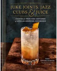 Juke Joints, Jazz Clubs, and Juice: A Cocktail Recipe Book: Cocktails from Two Centuries of African American Cookbooks Centuries of African American Cookbooks