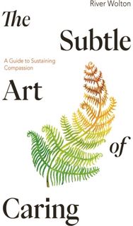 Subtle Art of Caring: A Guide to Sustaining Compassion A Guide to Sustaining Compassion